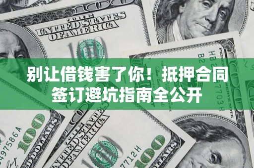 武汉别让借钱害了你！抵押合同签订避坑指南全公开