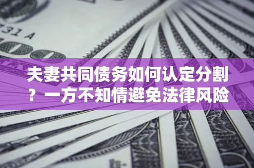 武汉夫妻共同债务如何认定分割？一方不知情避免法律风险必看！
