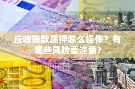 武汉应收账款质押怎么操作？有哪些风险要注意？